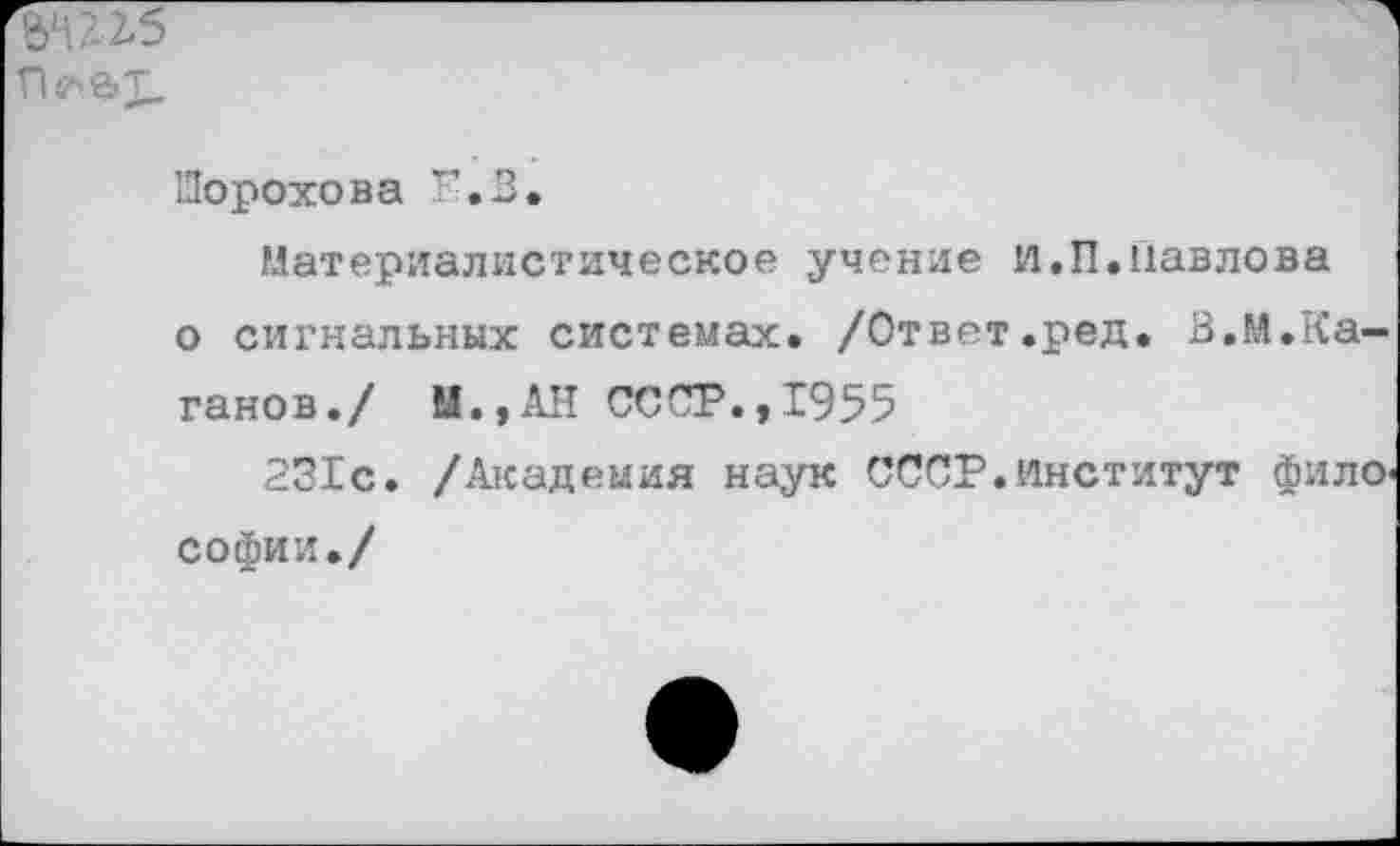 ﻿П4Л&1.
Шорохова Р.2.
Материалистическое учение и,П.павлова о сигнальных системах. /Ответ.ред. В.М.Каганов./ Ы..АН СССР.,1955
231с. /Академия наук СССР.институт фило« Софии./